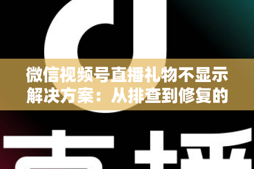 微信视频号直播礼物不显示解决方案：从排查到修复的完整指南，助你轻松找回每一份观众心意