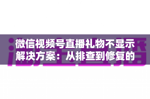 微信视频号直播礼物不显示解决方案：从排查到修复的完整指南，助你轻松找回每一份观众心意