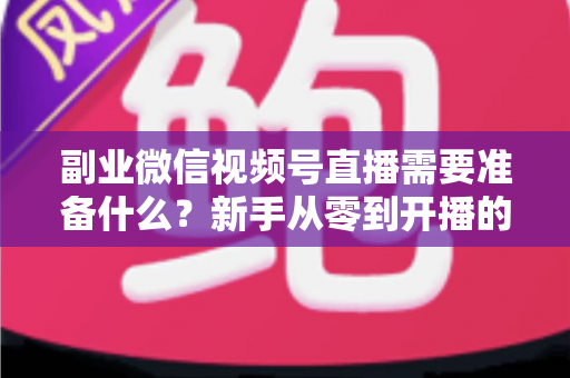 副业微信视频号直播需要准备什么？新手从零到开播的完整准备清单与实操指南