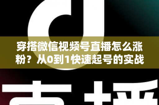 穿搭微信视频号直播怎么涨粉?从0到1快速起号的实战涨粉全攻略 穿搭微信视频号直播怎么涨粉?从0到1快速起号的实战涨粉全攻略