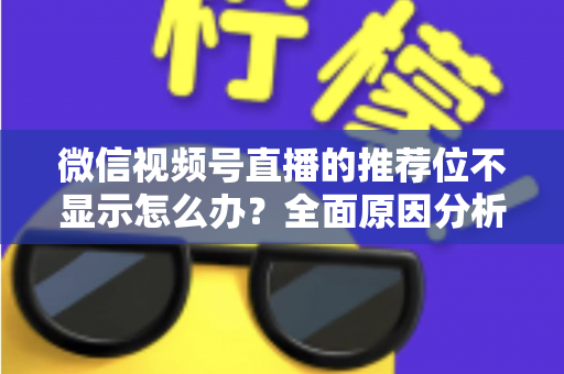 微信视频号直播的推荐位不显示怎么办?全面原因分析与高效解决方案指南 微信视频号直播的推荐位不显示怎么办?全面原因分析与高效解决方案指南