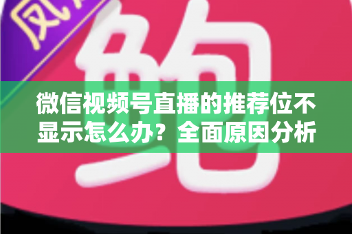 微信视频号直播的推荐位不显示怎么办？全面原因分析与高效解决方案指南