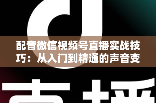 配音微信视频号直播实战技巧：从入门到精通的声音变现全攻略