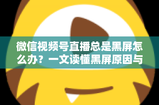 微信视频号直播总是黑屏怎么办?一文读懂黑屏原因与全方位解决指南 微信视频号直播总是黑屏怎么办?一文读懂黑屏原因与全方位解决指南