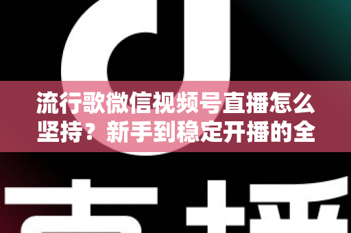 流行歌微信视频号直播怎么坚持？新手到稳定开播的全方位实战指南