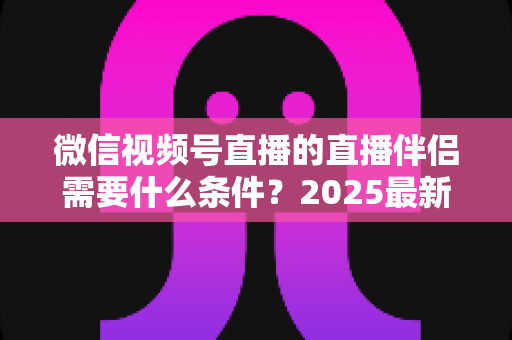 微信视频号直播的直播伴侣需要什么条件?2025最新开通条件、设备要求与开播全攻略 微信视频号直播的直播伴侣需要什么条件?2025最新开通条件、设备要求与开播全攻略