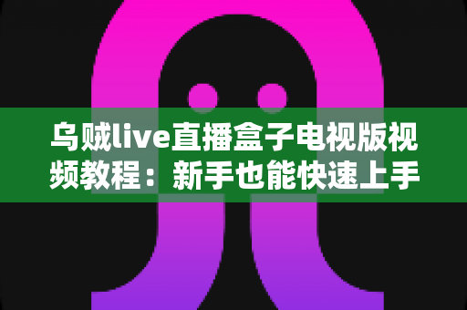 乌贼live直播盒子电视版视频教程：新手也能快速上手的大屏直播完整指南