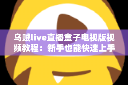 乌贼live直播盒子电视版视频教程：新手也能快速上手的大屏直播完整指南