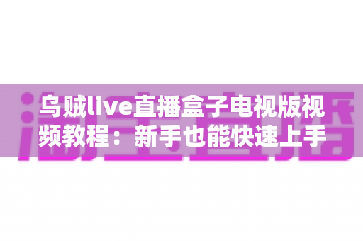 乌贼live直播盒子电视版视频教程：新手也能快速上手的大屏直播完整指南