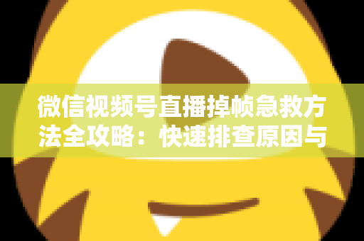 微信视频号直播掉帧急救方法全攻略：快速排查原因与实用修复技巧，让你的直播画面瞬间恢复流畅