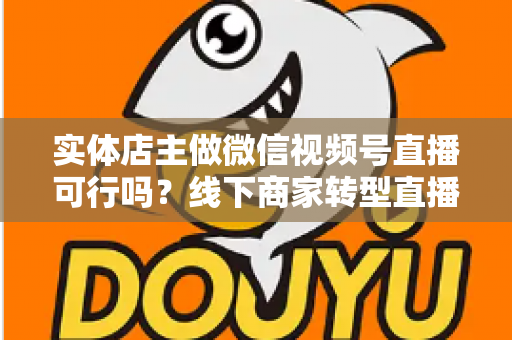 实体店主做微信视频号直播可行吗？线下商家转型直播带货的全景分析与实操指南