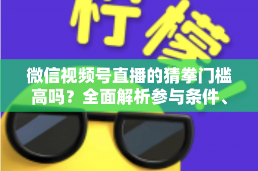 微信视频号直播的猜拳门槛高吗？全面解析参与条件、玩法规则与运营建议