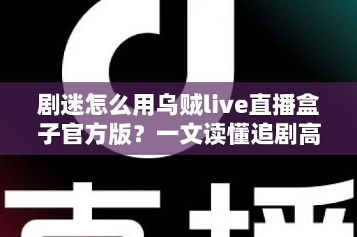 剧迷怎么用乌贼live直播盒子官方版?一文读懂追剧高手的完整使用攻略 剧迷怎么用乌贼live直播盒子官方版?一文读懂追剧高手的完整使用攻略
