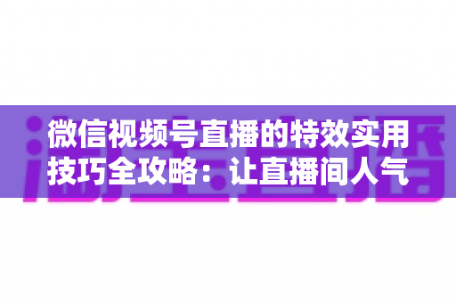 微信视频号直播的特效实用技巧全攻略:让直播间人气翻倍的完整指南 微信视频号直播的特效实用技巧全攻略:让直播间人气翻倍的完整指南