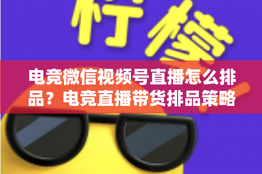 电竞微信视频号直播怎么排品?电竞直播带货排品策略与实战全解析 电竞微信视频号直播怎么排品?电竞直播带货排品策略与实战全解析