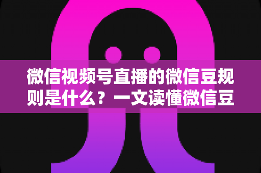 微信视频号直播的微信豆规则是什么?一文读懂微信豆充值、消费与提现全流程 微信视频号直播的微信豆规则是什么?一文读懂微信豆充值、消费与提现全流程