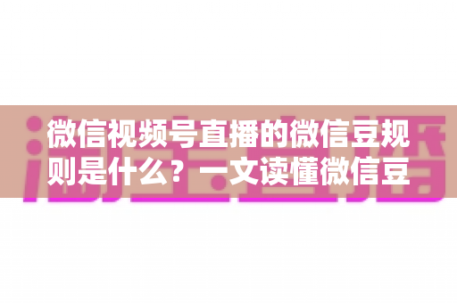微信视频号直播的微信豆规则是什么？一文读懂微信豆充值、消费与提现全流程