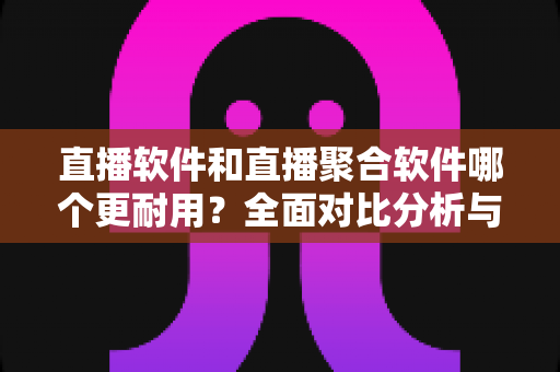 直播软件和直播聚合软件哪个更耐用?全面对比分析与选购指南 直播软件和直播聚合软件哪个更耐用?全面对比分析与选购指南