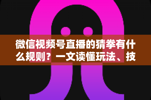 微信视频号直播的猜拳有什么规则？一文读懂玩法、技巧与互动全攻略