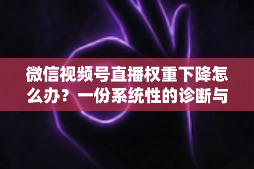 微信视频号直播权重下降怎么办？一份系统性的诊断与恢复实战指南