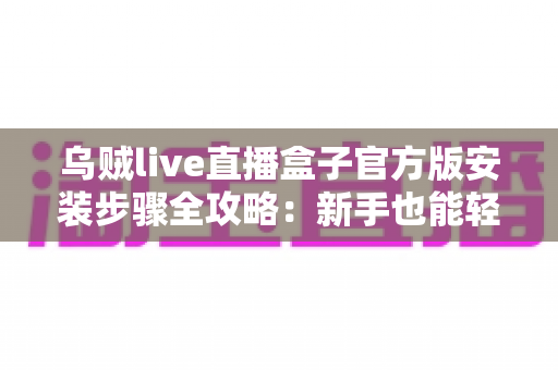 乌贼live直播盒子官方版安装步骤全攻略:新手也能轻松搞定的完整安装指南 乌贼live直播盒子官方版安装步骤全攻略:新手也能轻松搞定的完整安装指南