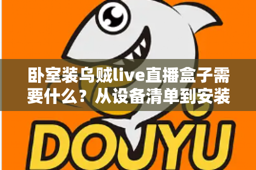 卧室装乌贼live直播盒子需要什么？从设备清单到安装调试的保姆级攻略
