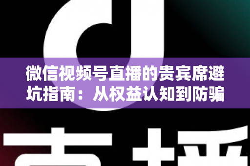 微信视频号直播的贵宾席避坑指南：从权益认知到防骗实战的完整解析
