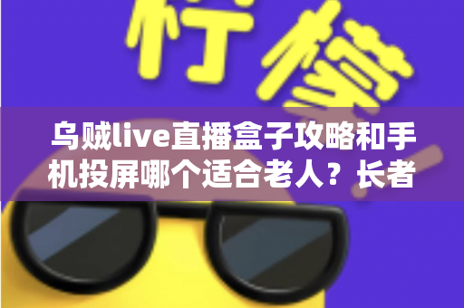 乌贼live直播盒子攻略和手机投屏哪个适合老人?长者家庭娱乐设备选购全指南 乌贼live直播盒子攻略和手机投屏哪个适合老人?长者家庭娱乐设备选购全指南