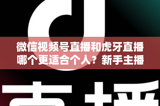 微信视频号直播和虎牙直播哪个更适合个人？新手主播深度对比解析