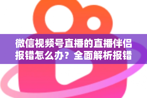 微信视频号直播的直播伴侣报错怎么办?全面解析报错原因与实用解决方案,助你快速恢复开播 微信视频号直播的直播伴侣报错怎么办?全面解析报错原因与实用解决方案,助你快速恢复开播