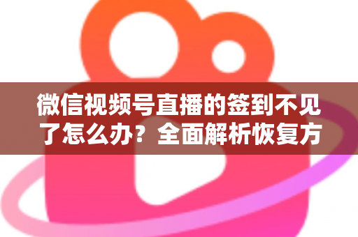 微信视频号直播的签到不见了怎么办？全面解析恢复方法与预防技巧（2025最新指南）