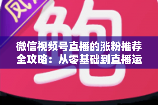 微信视频号直播的涨粉推荐全攻略:从零基础到直播运营高手的实战秘籍 微信视频号直播的涨粉推荐全攻略:从零基础到直播运营高手的实战秘籍