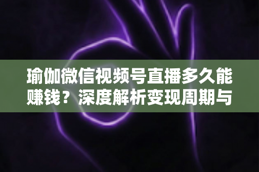 瑜伽微信视频号直播多久能赚钱？深度解析变现周期与实战提速指南