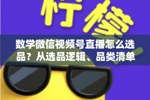 数学微信视频号直播怎么选品?从选品逻辑、品类清单到实战避坑的完整攻略 数学微信视频号直播怎么选品?从选品逻辑、品类清单到实战避坑的完整攻略