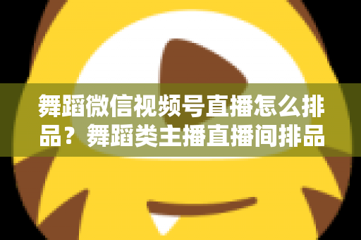 舞蹈微信视频号直播怎么排品？舞蹈类主播直播间排品策略与实战全指南