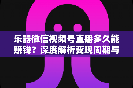 乐器微信视频号直播多久能赚钱?深度解析变现周期与快速盈利全攻略 乐器微信视频号直播多久能赚钱?深度解析变现周期与快速盈利全攻略