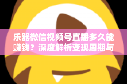 乐器微信视频号直播多久能赚钱?深度解析变现周期与快速盈利全攻略 乐器微信视频号直播多久能赚钱?深度解析变现周期与快速盈利全攻略