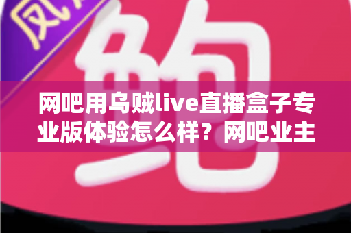 网吧用乌贼live直播盒子专业版体验怎么样？网吧业主真实上手评测与选购全指南