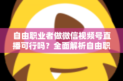 自由职业者做微信视频号直播可行吗？全面解析自由职业者的直播变现新机遇