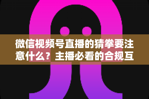 微信视频号直播的猜拳要注意什么?主播必看的合规互动指南 微信视频号直播的猜拳要注意什么?主播必看的合规互动指南