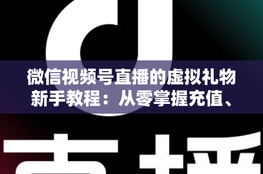 微信视频号直播的虚拟礼物新手教程：从零掌握充值、赠送与提现的全流程直播变现指南