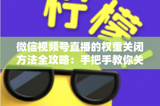 微信视频号直播的权重关闭方法全攻略:手把手教你关闭直播推荐与科学管理直播权重 微信视频号直播的权重关闭方法全攻略:手把手教你关闭直播推荐与科学管理直播权重