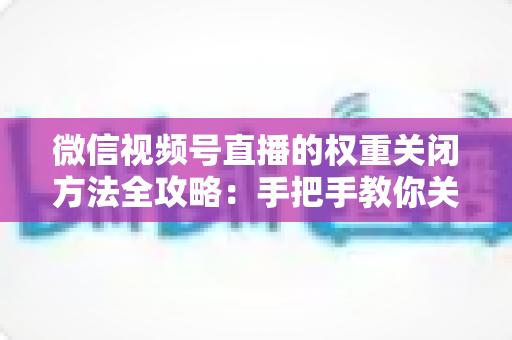 微信视频号直播的权重关闭方法全攻略:手把手教你关闭直播推荐与科学管理直播权重 微信视频号直播的权重关闭方法全攻略:手把手教你关闭直播推荐与科学管理直播权重