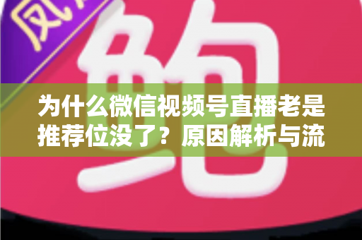 为什么微信视频号直播老是推荐位没了？原因解析与流量恢复全攻略