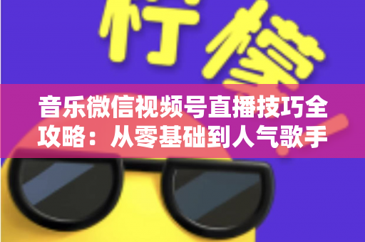 音乐微信视频号直播技巧全攻略:从零基础到人气歌手的实战秘籍 音乐微信视频号直播技巧全攻略:从零基础到人气歌手的实战秘籍