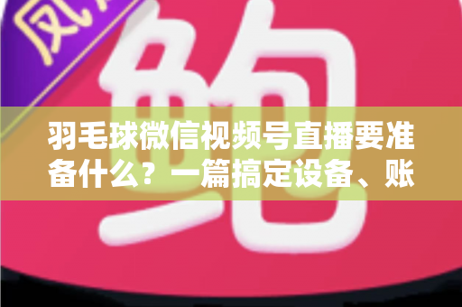 羽毛球微信视频号直播要准备什么?一篇搞定设备、账号、内容与推广的实战开播指南 羽毛球微信视频号直播要准备什么?一篇搞定设备、账号、内容与推广的实战开播指南