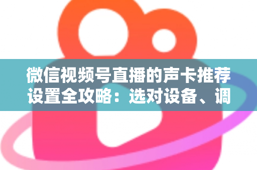 微信视频号直播的声卡推荐设置全攻略：选对设备、调好参数，让直播音质全面提升