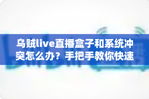 乌贼live直播盒子和系统冲突怎么办?手把手教你快速排查与彻底解决 乌贼live直播盒子和系统冲突怎么办?手把手教你快速排查与彻底解决