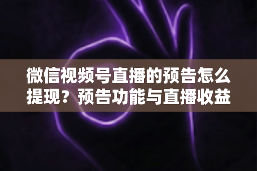 微信视频号直播的预告怎么提现?预告功能与直播收益提现全流程详解 微信视频号直播的预告怎么提现?预告功能与直播收益提现全流程详解