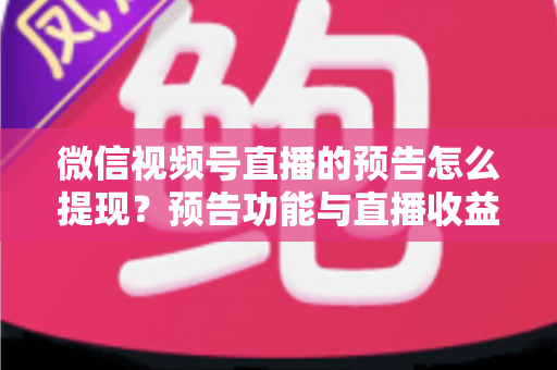微信视频号直播的预告怎么提现?预告功能与直播收益提现全流程详解 微信视频号直播的预告怎么提现?预告功能与直播收益提现全流程详解